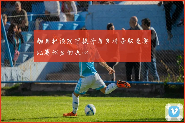 扬库托谈防守提升与多特争取重要比赛积分的决心
