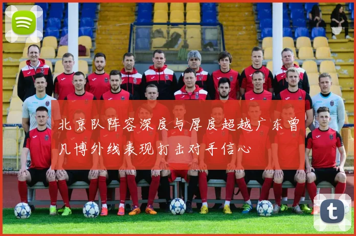 北京队阵容深度与厚度超越广东曾凡博外线表现打击对手信心