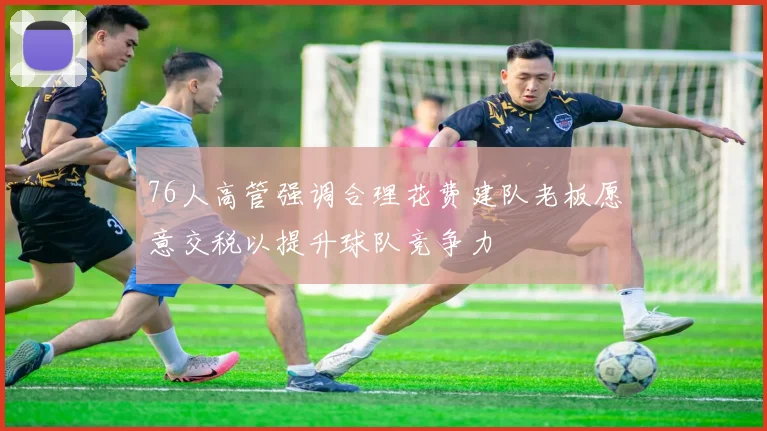 76人高管强调合理花费建队老板愿意交税以提升球队竞争力