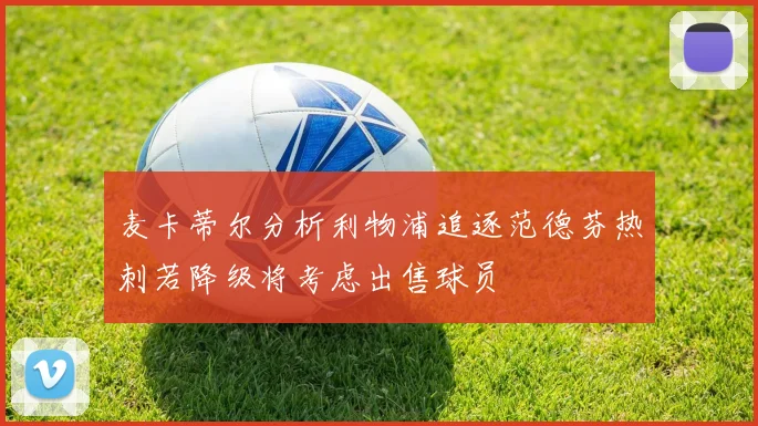 麦卡蒂尔分析利物浦追逐范德芬热刺若降级将考虑出售球员