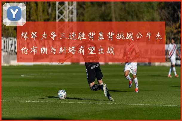 绿军力争三连胜背靠背挑战公牛杰伦布朗与科塔有望出战