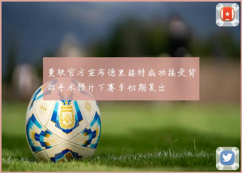曼联官方宣布德里赫特成功接受背部手术预计下赛季初期复出