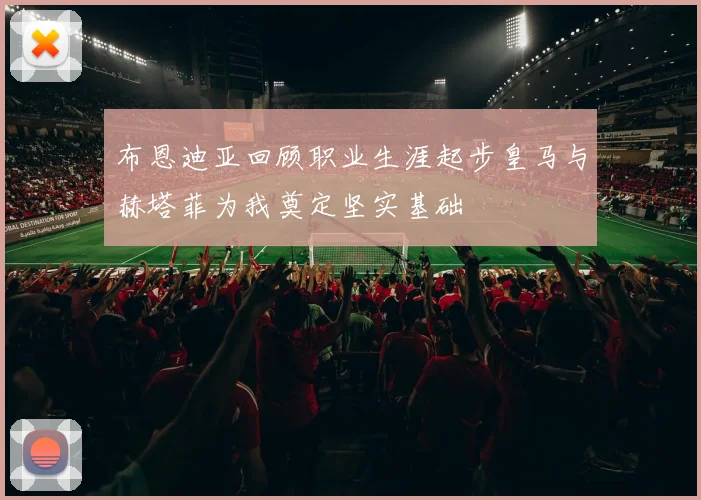 布恩迪亚回顾职业生涯起步皇马与赫塔菲为我奠定坚实基础