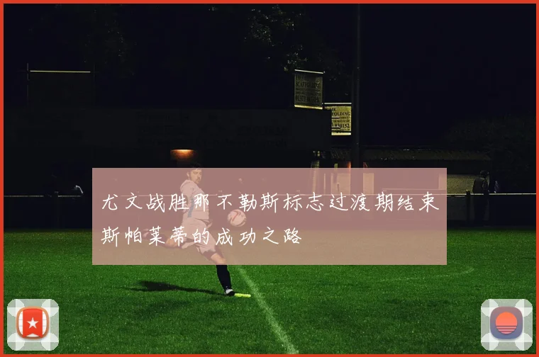 尤文战胜那不勒斯标志过渡期结束斯帕莱蒂的成功之路