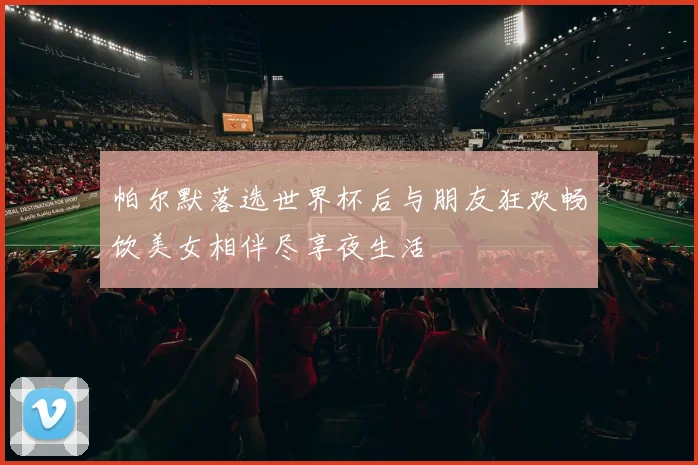 帕尔默落选世界杯后与朋友狂欢畅饮美女相伴尽享夜生活