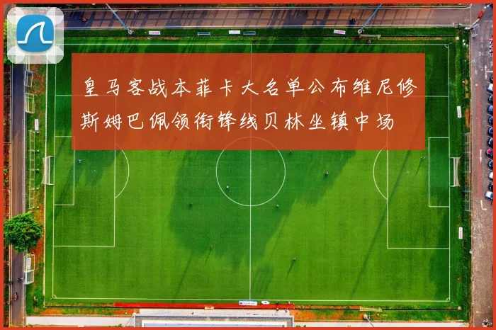 皇马客战本菲卡大名单公布维尼修斯姆巴佩领衔锋线贝林坐镇中场