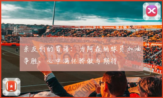 亲友们的寄语：为阿森纳球员加油争胜，心中满怀骄傲与期待