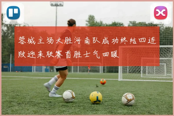 蓉城主场大胜河南队成功终结四连败迎来联赛首胜士气回暖