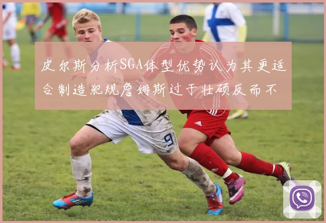 皮尔斯分析SGA体型优势认为其更适合制造犯规詹姆斯过于壮硕反而不利