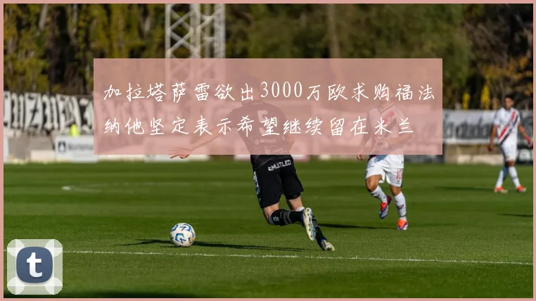 加拉塔萨雷欲出3000万欧求购福法纳他坚定表示希望继续留在米兰