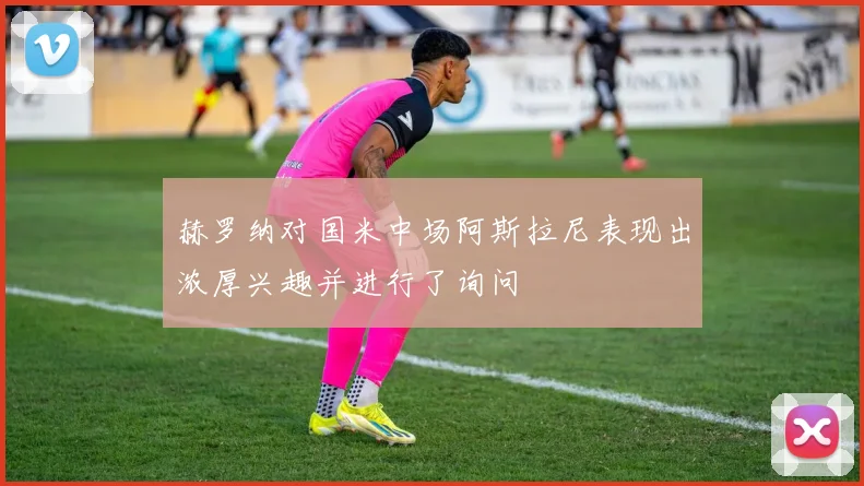 赫罗纳对国米中场阿斯拉尼表现出浓厚兴趣并进行了询问