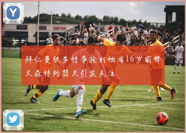 拜仁曼联多特争抢利物浦16岁前锋文森特约瑟夫引发关注