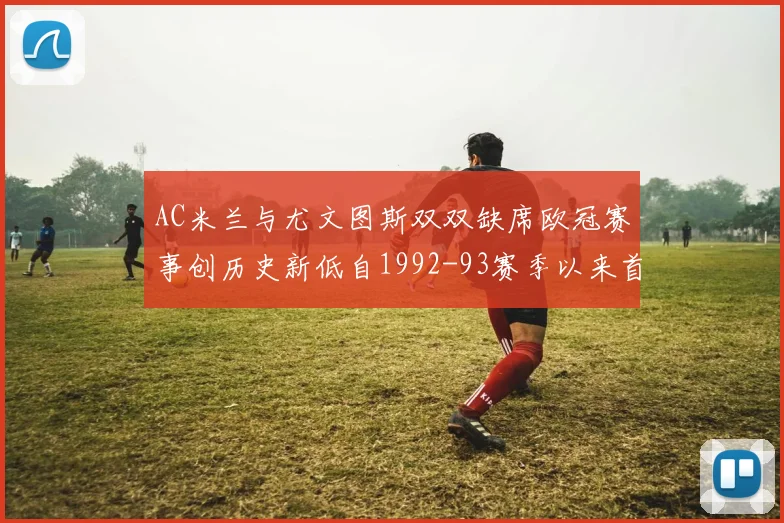 AC米兰与尤文图斯双双缺席欧冠赛事创历史新低自1992-93赛季以来首次